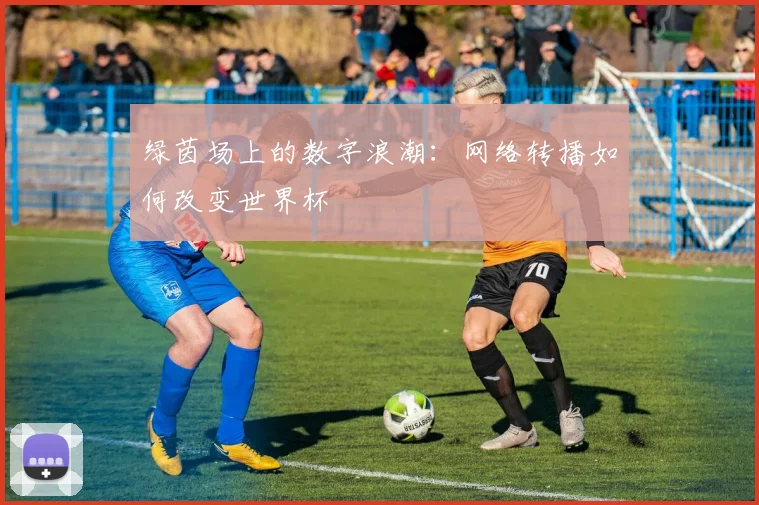 绿茵场上的数字浪潮：网络转播如何改变世界杯