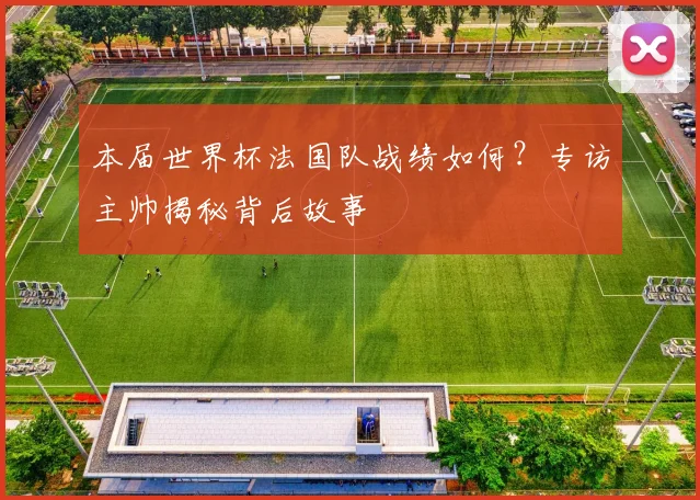 本届世界杯法国队战绩如何？专访主帅揭秘背后故事