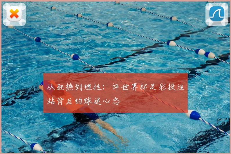 从狂热到理性:评世界杯足彩投注站背后的球迷心态