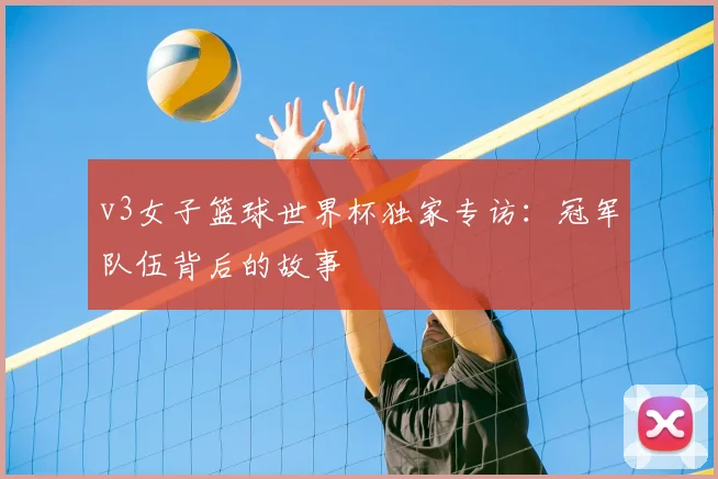 v3女子篮球世界杯独家专访：冠军队伍背后的故事