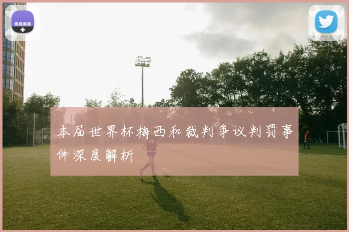 本届世界杯梅西和裁判争议判罚事件深度解析