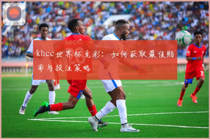 khcc世界杯竞彩：如何获取最佳赔率与投注策略