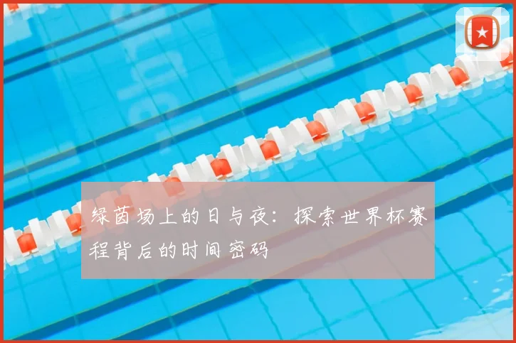 绿茵场上的日与夜：探索世界杯赛程背后的时间密码