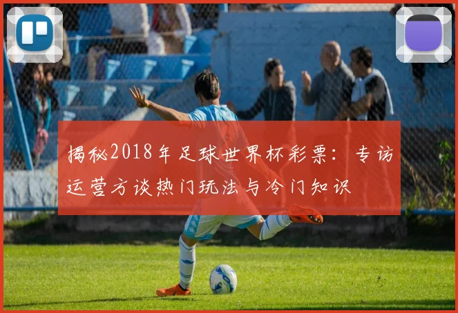 揭秘2018年足球世界杯彩票：专访运营方谈热门玩法与冷门知识