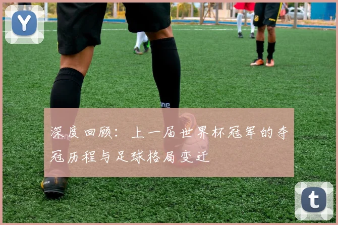深度回顾：上一届世界杯冠军的夺冠历程与足球格局变迁