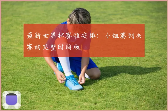 最新世界杯赛程安排：小组赛到决赛的完整时间线